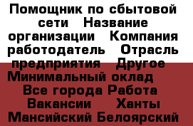 Помощник по сбытовой сети › Название организации ­ Компания-работодатель › Отрасль предприятия ­ Другое › Минимальный оклад ­ 1 - Все города Работа » Вакансии   . Ханты-Мансийский,Белоярский г.